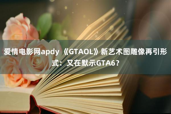 爱情电影网apdy 《GTAOL》新艺术图雕像再引形式：又在默示GTA6？