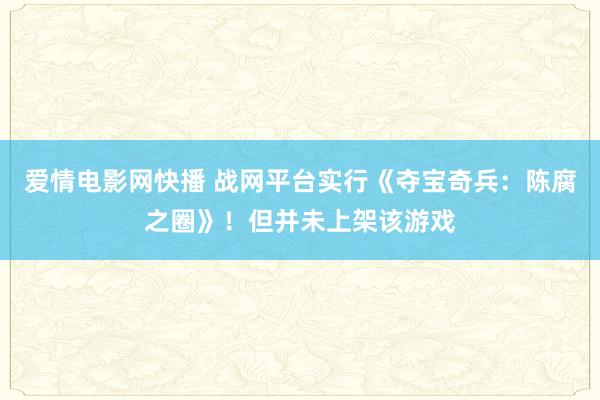 爱情电影网快播 战网平台实行《夺宝奇兵：陈腐之圈》！但并未上架该游戏