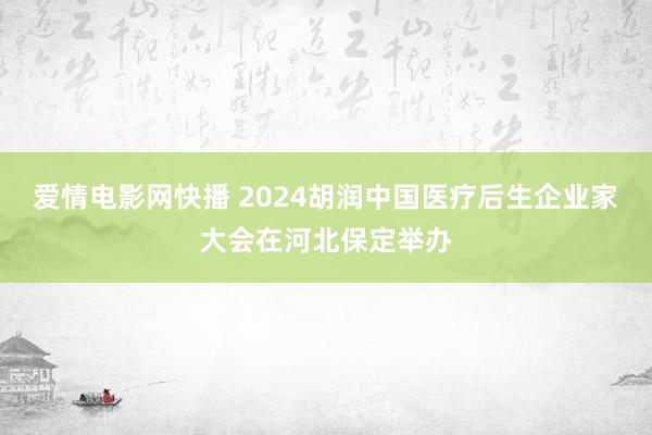 爱情电影网快播 2024胡润中国医疗后生企业家大会在河北保定举办