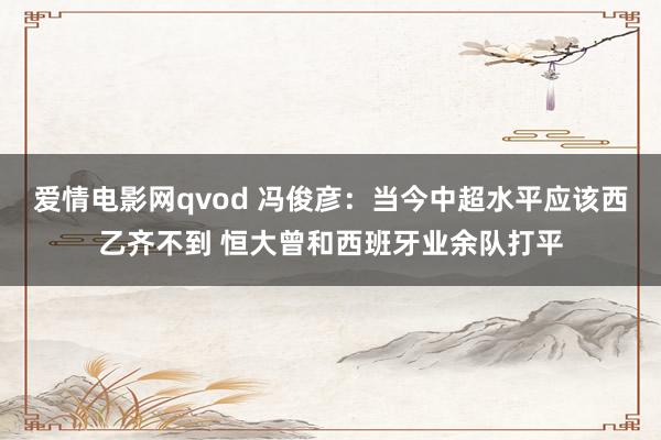 爱情电影网qvod 冯俊彦：当今中超水平应该西乙齐不到 恒大曾和西班牙业余队打平