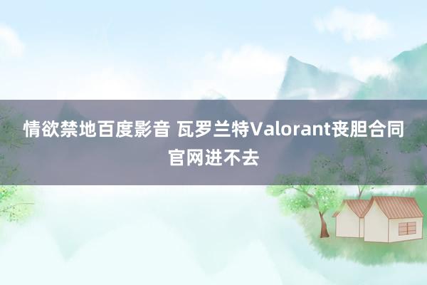 情欲禁地百度影音 瓦罗兰特Valorant丧胆合同官网进不去