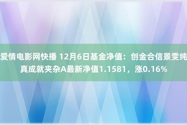 爱情电影网快播 12月6日基金净值：创金合信景雯纯真成就夹杂A最新净值1.1581，涨0.16%