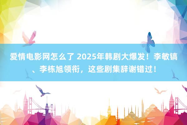 爱情电影网怎么了 2025年韩剧大爆发！李敏镐、李栋旭领衔，这些剧集辞谢错过！