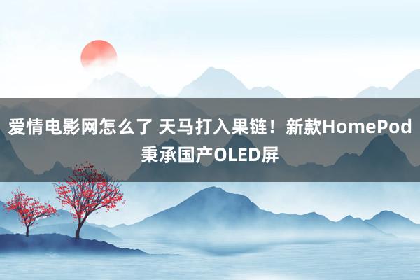 爱情电影网怎么了 天马打入果链！新款HomePod秉承国产OLED屏