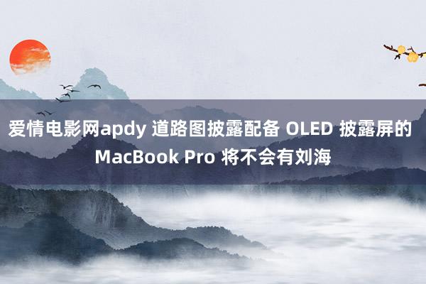 爱情电影网apdy 道路图披露配备 OLED 披露屏的 MacBook Pro 将不会有刘海