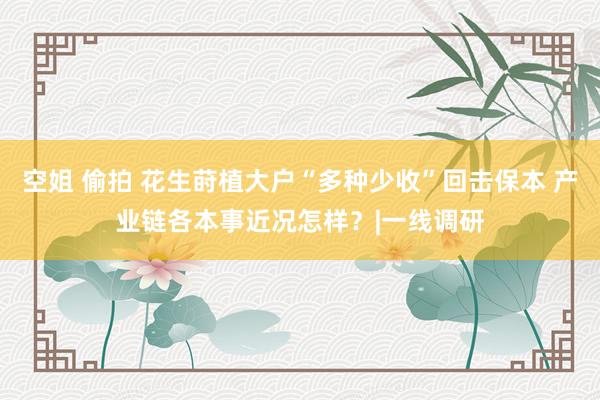 空姐 偷拍 花生莳植大户“多种少收”回击保本 产业链各本事近况怎样？|一线调研