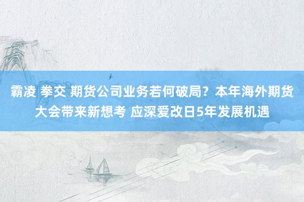 霸凌 拳交 期货公司业务若何破局？本年海外期货大会带来新想考 应深爱改日5年发展机遇