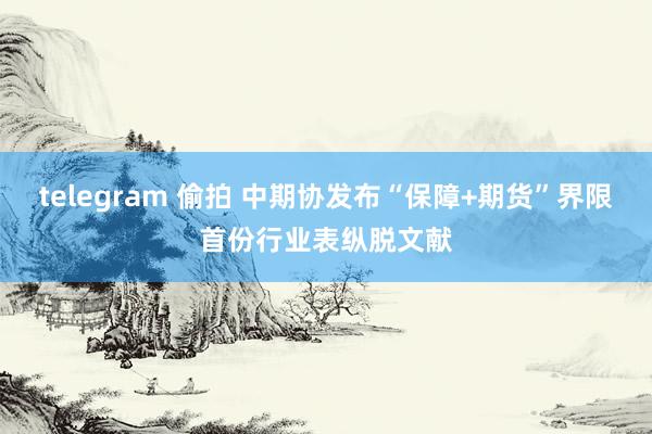 telegram 偷拍 中期协发布“保障+期货”界限首份行业表纵脱文献