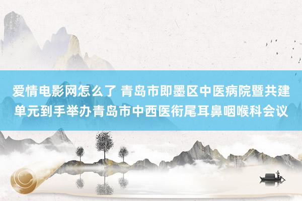 爱情电影网怎么了 青岛市即墨区中医病院暨共建单元到手举办青岛市中西医衔尾耳鼻咽喉科会议