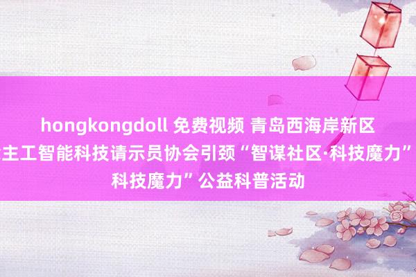 hongkongdoll 免费视频 青岛西海岸新区青少年东说念主工智能科技请示员协会引颈“智谋社区·科技魔力”公益科普活动