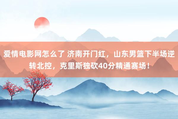 爱情电影网怎么了 济南开门红，山东男篮下半场逆转北控，克里斯独砍40分精通赛场！