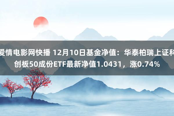 爱情电影网快播 12月10日基金净值：华泰柏瑞上证科创板50成份ETF最新净值1.0431，涨0.74%