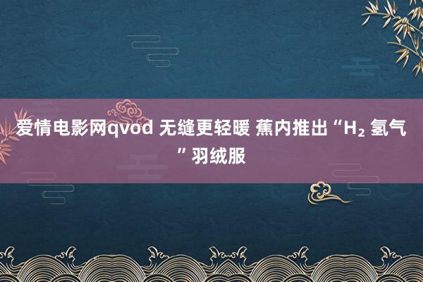 爱情电影网qvod 无缝更轻暖 蕉内推出“H₂ 氢气”羽绒服