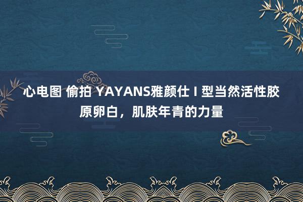 心电图 偷拍 YAYANS雅颜仕 I 型当然活性胶原卵白，肌肤年青的力量