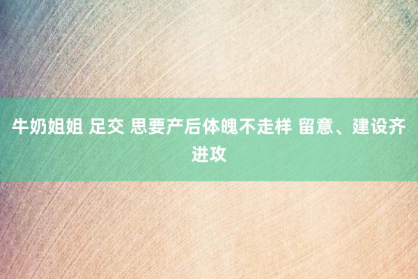 牛奶姐姐 足交 思要产后体魄不走样 留意、建设齐进攻