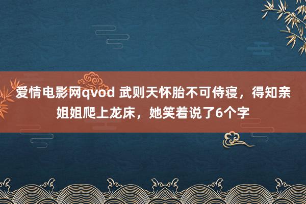 爱情电影网qvod 武则天怀胎不可侍寝，得知亲姐姐爬上龙床，她笑着说了6个字