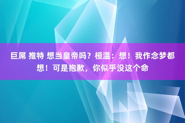 巨屌 推特 想当皇帝吗？桓温：想！我作念梦都想！可是抱歉，你似乎没这个命