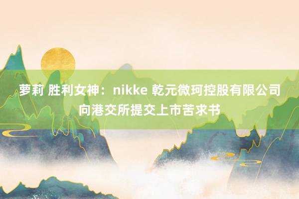 萝莉 胜利女神：nikke 乾元微珂控股有限公司向港交所提交上市苦求书