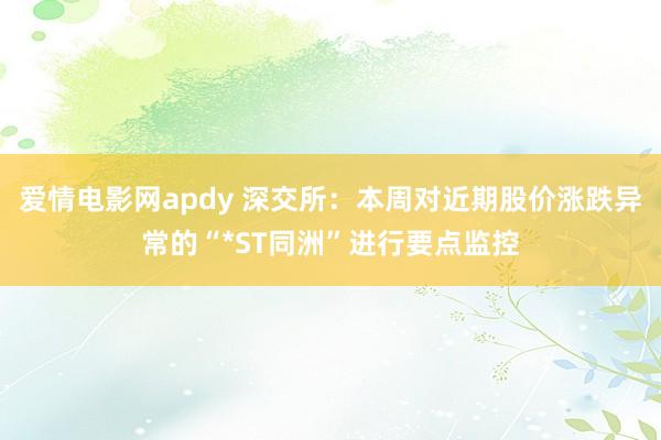 爱情电影网apdy 深交所：本周对近期股价涨跌异常的“*ST同洲”进行要点监控