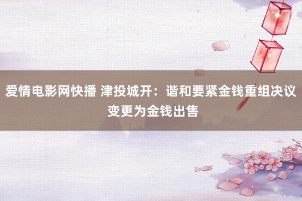 爱情电影网快播 津投城开：谐和要紧金钱重组决议 变更为金钱出售