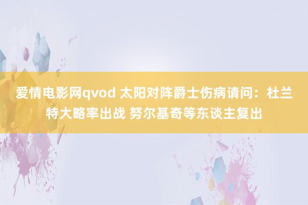 爱情电影网qvod 太阳对阵爵士伤病请问：杜兰特大略率出战 努尔基奇等东谈主复出