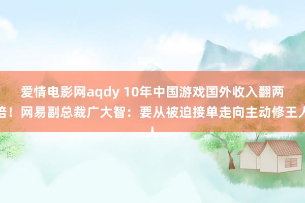 爱情电影网aqdy 10年中国游戏国外收入翻两倍！网易副总裁广大智：要从被迫接单走向主动修王人