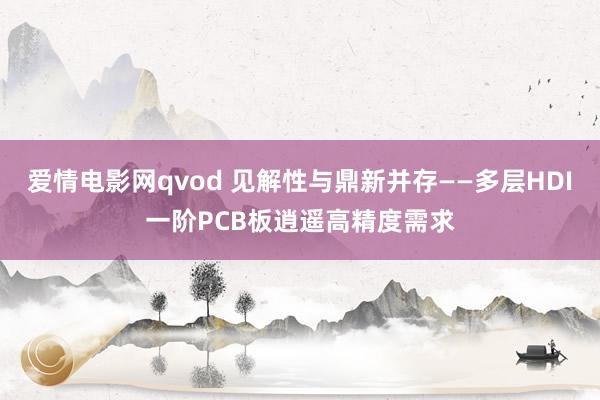 爱情电影网qvod 见解性与鼎新并存——多层HDI一阶PCB板逍遥高精度需求