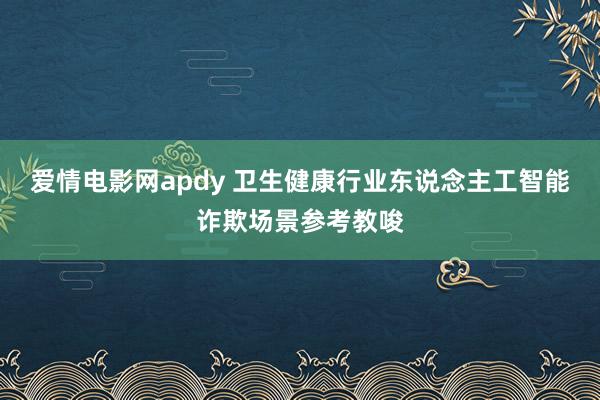 爱情电影网apdy 卫生健康行业东说念主工智能诈欺场景参考教唆