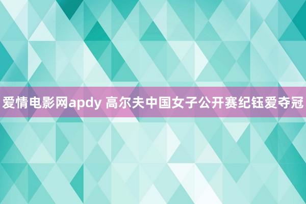 爱情电影网apdy 高尔夫中国女子公开赛纪钰爱夺冠