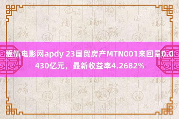 爱情电影网apdy 23国贸房产MTN001来回量0.0430亿元，最新收益率4.2682%