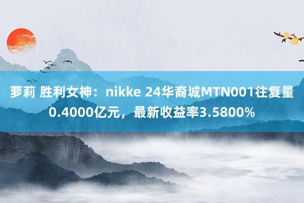 萝莉 胜利女神：nikke 24华裔城MTN001往复量0.4000亿元，最新收益率3.5800%