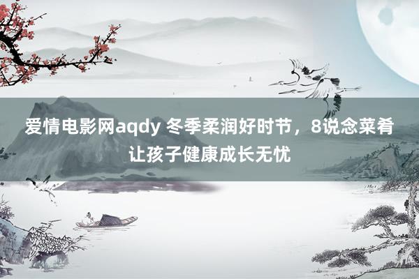 爱情电影网aqdy 冬季柔润好时节，8说念菜肴让孩子健康成长无忧