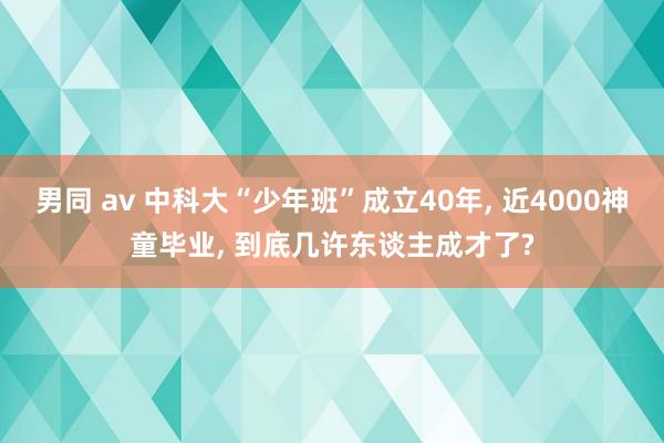 男同 av 中科大“少年班”成立40年， 近4000神童毕业， 到底几许东谈主成才了?