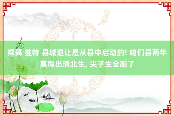 裸舞 推特 县城退让是从县中启动的! 咱们县两年莫得出清北生， 尖子生全跑了