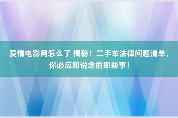 爱情电影网怎么了 揭秘！二手车法律问题清单，你必应知说念的那些事！