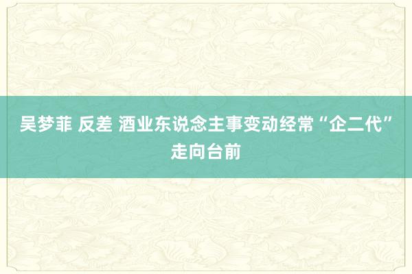 吴梦菲 反差 酒业东说念主事变动经常“企二代”走向台前