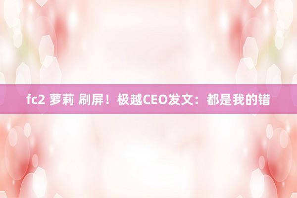 fc2 萝莉 刷屏！极越CEO发文：都是我的错