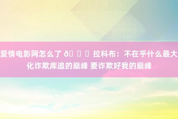 爱情电影网怎么了 👀拉科布：不在乎什么最大化诈欺库追的巅峰 要诈欺好我的巅峰