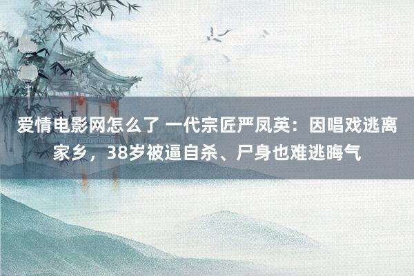 爱情电影网怎么了 一代宗匠严凤英：因唱戏逃离家乡，38岁被逼自杀、尸身也难逃晦气