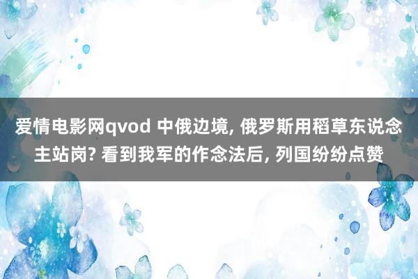 爱情电影网qvod 中俄边境， 俄罗斯用稻草东说念主站岗? 看到我军的作念法后， 列国纷纷点赞