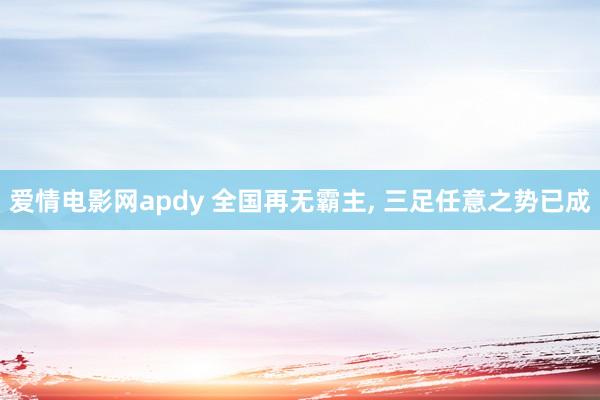 爱情电影网apdy 全国再无霸主， 三足任意之势已成