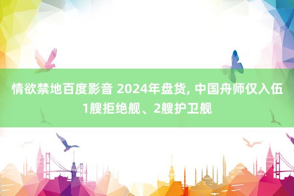 情欲禁地百度影音 2024年盘货， 中国舟师仅入伍1艘拒绝舰、2艘护卫舰