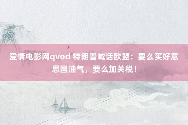 爱情电影网qvod 特朗普喊话欧盟：要么买好意思国油气，要么加关税！