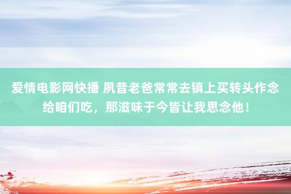 爱情电影网快播 夙昔老爸常常去镇上买转头作念给咱们吃，那滋味于今皆让我思念他！