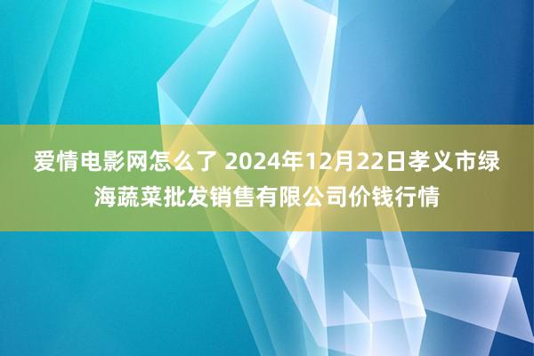 爱情电影网怎么了 2024年12月22日孝义市绿海蔬菜批发销售有限公司价钱行情