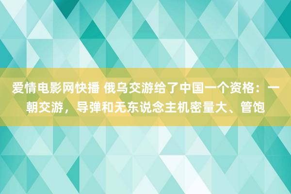 爱情电影网快播 俄乌交游给了中国一个资格：一朝交游，导弹和无东说念主机密量大、管饱