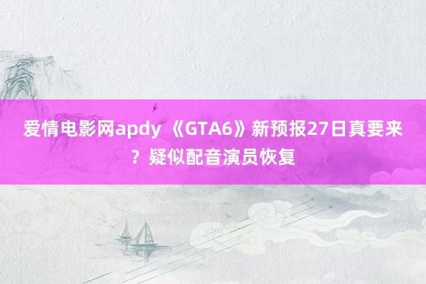 爱情电影网apdy 《GTA6》新预报27日真要来？疑似配音演员恢复