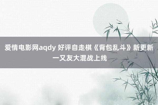 爱情电影网aqdy 好评自走棋《背包乱斗》新更新 一又友大混战上线