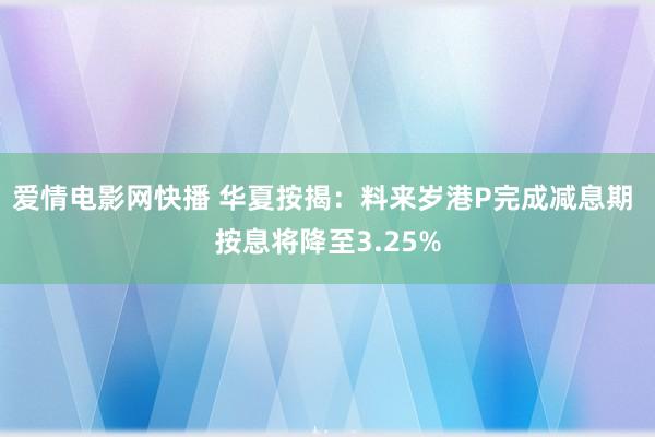 爱情电影网快播 华夏按揭：料来岁港P完成减息期 按息将降至3.25%