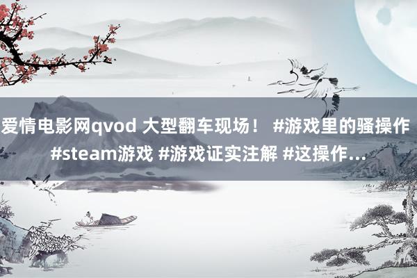 爱情电影网qvod 大型翻车现场！ #游戏里的骚操作 #steam游戏 #游戏证实注解 #这操作...